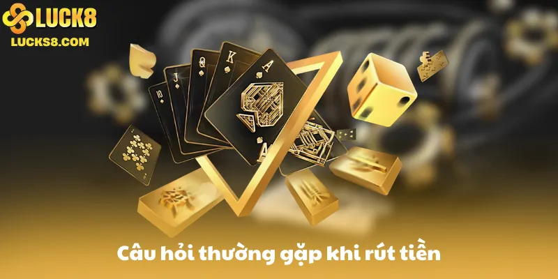 Câu hỏi thường gặp khi rút tiền tại Luck8