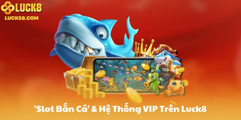 Giới Thiệu Chơi 'Slot Bắn Cá' & Hệ Thống VIP Trên Luck8