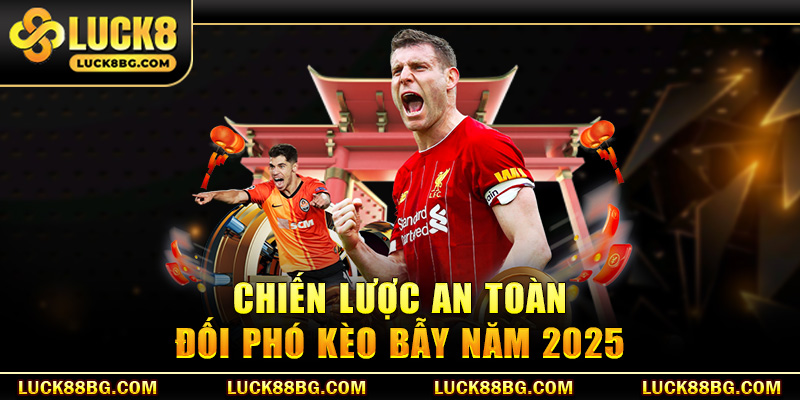 Chiến lược an toàn đối phó kèo bẫy năm 2025
