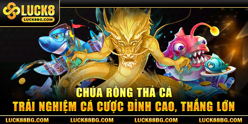Chúa rồng thả cá - Trải nghiệm cá cược đỉnh cao, thắng lớn