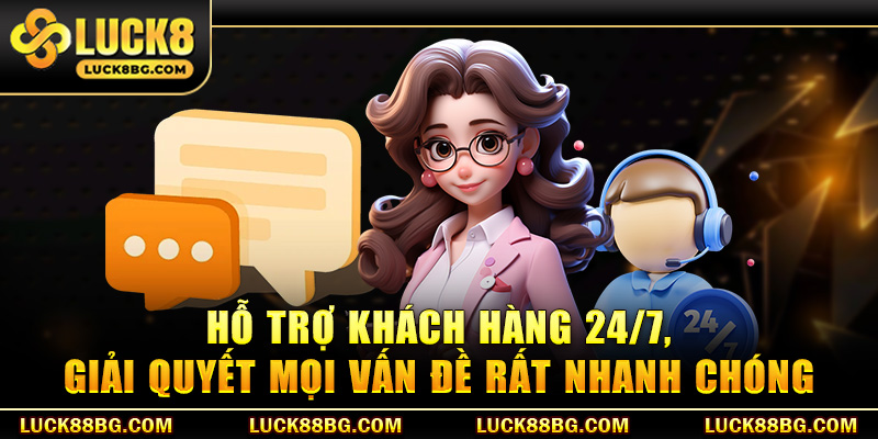 Hỗ trợ khách hàng 24/7, giải quyết mọi vấn đề rất nhanh chóng
