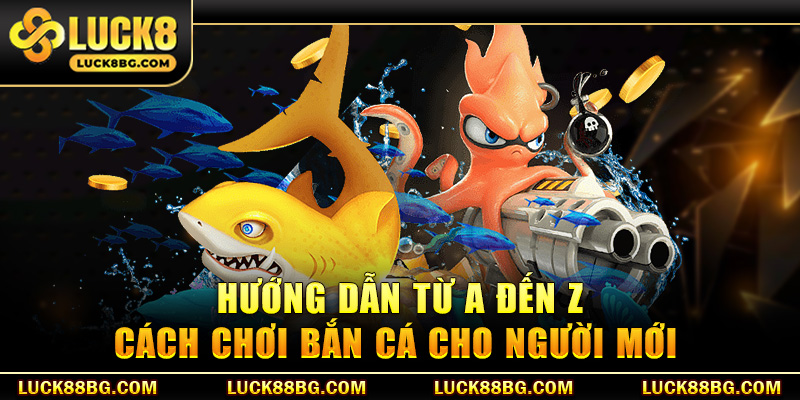 Hướng dẫn từ A đến Z cách chơi bắn cá cho người mới