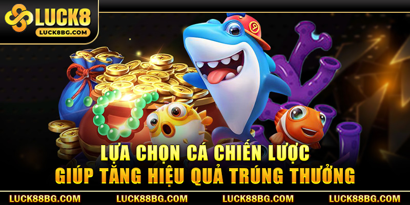 Lựa chọn cá chiến lược giúp tăng hiệu quả trúng thưởng