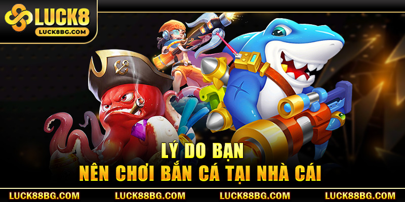 Lý do bạn nên chơi bắn cá tại nhà cái