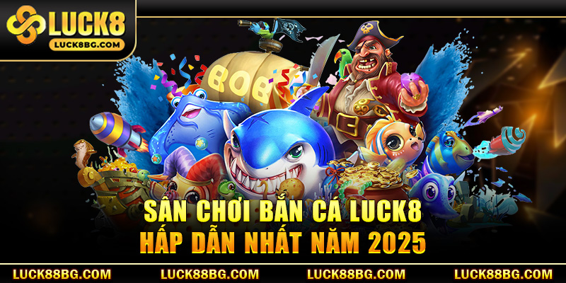 Sân chơi bắn cá LUCK8 hấp dẫn nhất năm 2025